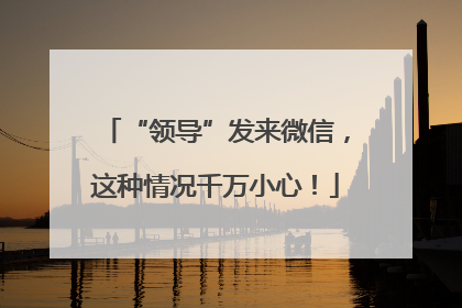 “领导”发来微信，这种情况千万小心！