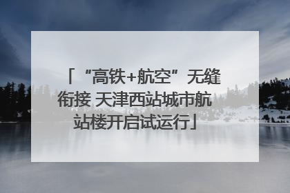 “高铁+航空”无缝衔接 天津西站城市航站楼开启试运行