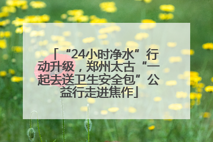 “24小时净水”行动升级，郑州太古“一起去送卫生安全包”公益行走进焦作