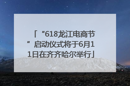 “618龙江电商节”启动仪式将于6月11日在齐齐哈尔举行
