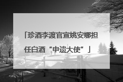 珍酒李渡官宣姚安娜担任白酒“申遗大使”