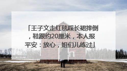 王子文走红毯踩长裙摔倒，鞋跟约20厘米，本人报平安：放心，姐们儿练过