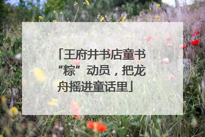 王府井书店童书“粽”动员，把龙舟摇进童话里