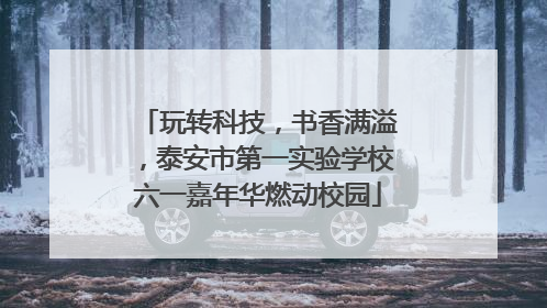 玩转科技，书香满溢，泰安市第一实验学校六一嘉年华燃动校园