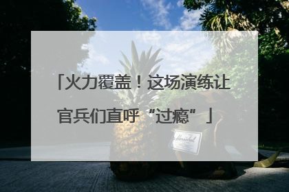 火力覆盖！这场演练让官兵们直呼“过瘾”