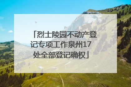 烈士陵园不动产登记专项工作泉州17处全部登记确权