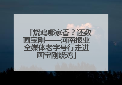 烧鸡哪家香？还数画宝刚——河南报业全媒体老字号行走进画宝刚烧鸡