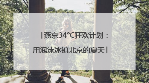 燕京34°C狂欢计划：用泡沫冰镇北京的夏天
