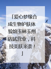 爱心梦缘合成生物护肤体验馆玉林玉州店试营业，科技美肤来袭！