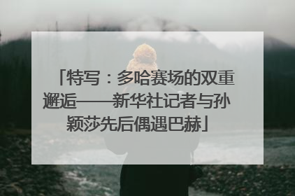 特写：多哈赛场的双重邂逅——新华社记者与孙颖莎先后偶遇巴赫