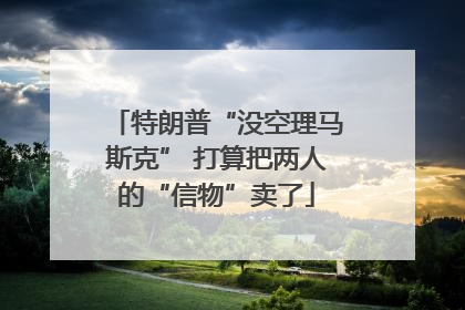 特朗普“没空理马斯克” 打算把两人的“信物”卖了
