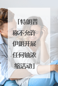特朗普称不允许伊朗开展任何铀浓缩活动