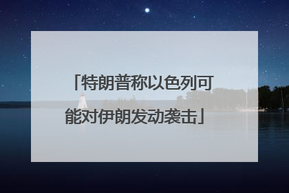 特朗普称以色列可能对伊朗发动袭击