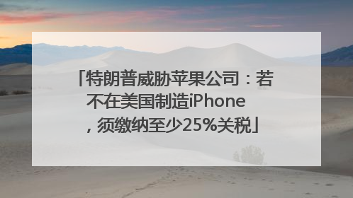 特朗普威胁苹果公司：若不在美国制造iPhone，须缴纳至少25%关税
