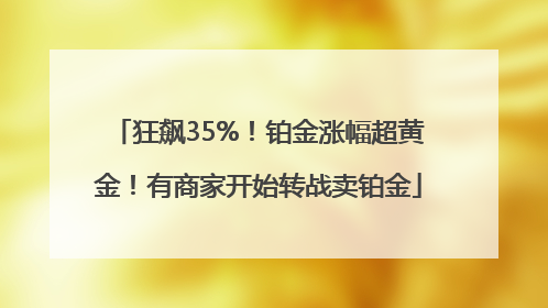狂飙35%！铂金涨幅超黄金！有商家开始转战卖铂金