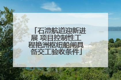 石澧航道迎新进展 项目控制性工程艳洲枢纽船闸具备交工验收条件