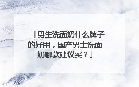 男生洗面奶什么牌子的好用，国产男士洗面奶哪款建议买？