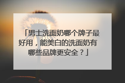 男士洗面奶哪个牌子最好用，能美白的洗面奶有哪些品牌更安全？