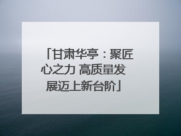 甘肃华亭：聚匠心之力 高质量发展迈上新台阶