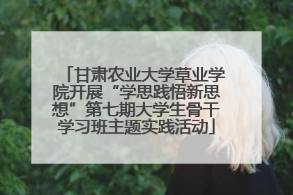 甘肃农业大学草业学院开展“学思践悟新思想”第七期大学生骨干学习班主题实践活动