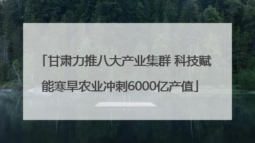 甘肃力推八大产业集群 科技赋能寒旱农业冲刺6000亿产值