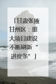 甘肃张掖甘州区：重大项目建设不断刷新“进度条”