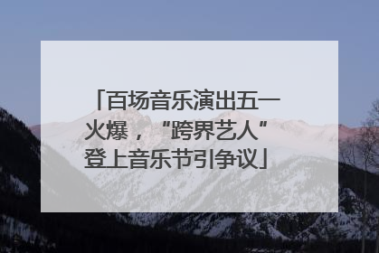百场音乐演出五一火爆，“跨界艺人”登上音乐节引争议