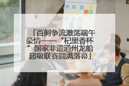 百舸争流激荡端午豪情——“杞里香杯”国家非遗道州龙船超级联赛圆满落幕