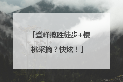 登峰揽胜徒步+樱桃采摘？快炫！
