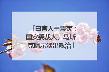 白宫人事震荡：国安委裁人、马斯克暗示淡出政治