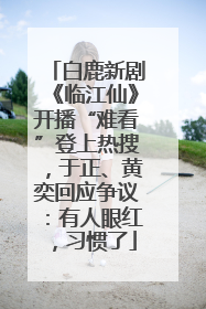白鹿新剧《临江仙》开播“难看”登上热搜，于正、黄奕回应争议：有人眼红，习惯了