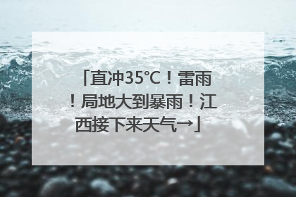 直冲35℃！雷雨！局地大到暴雨！江西接下来天气→