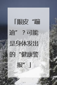 眼皮“蹦迪”？可能是身体发出的“健康警报”