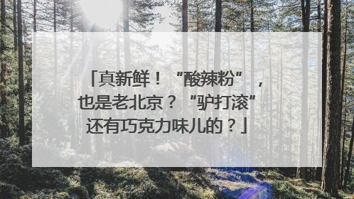 真新鲜！“酸辣粉”，也是老北京？“驴打滚”还有巧克力味儿的？
