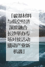 碳基材料与低空经济深度融合 长沙举办专场对接活动撬动产业新机遇