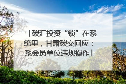 碳汇投资“锁”在系统里，甘肃碳交回应：系会员单位违规操作