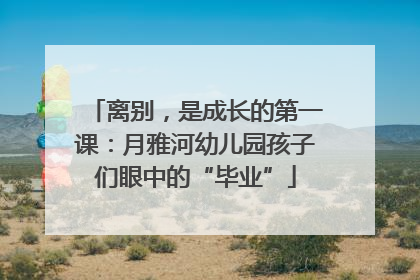 离别，是成长的第一课：月雅河幼儿园孩子们眼中的“毕业”
