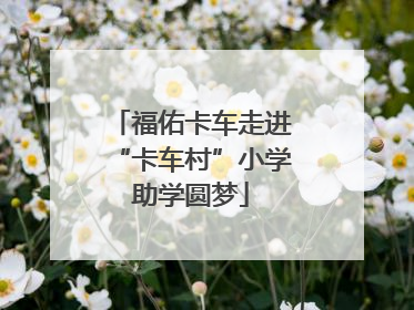 福佑卡车走进“卡车村”小学助学圆梦