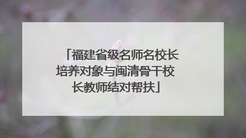 福建省级名师名校长培养对象与闽清骨干校长教师结对帮扶