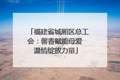 福建省城厢区总工会：馨香赋能母爱 温情绽放力量
