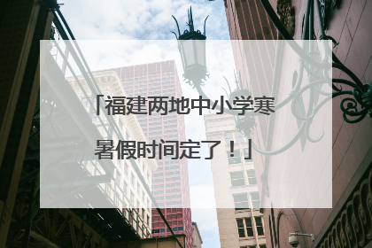 福建两地中小学寒暑假时间定了！