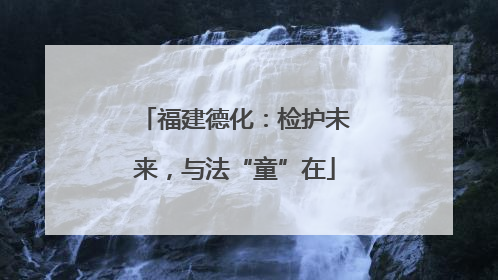 福建德化：检护未来，与法“童”在
