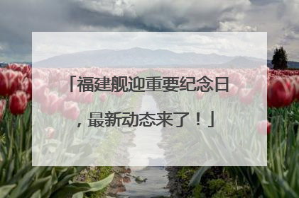 福建舰迎重要纪念日，最新动态来了！