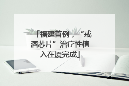 福建首例，“戒酒芯片”治疗性植入在厦完成