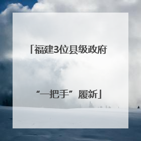福建3位县级政府“一把手”履新