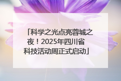 科学之光点亮蓉城之夜！2025年四川省科技活动周正式启动