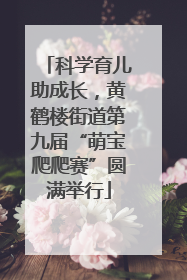 科学育儿助成长，黄鹤楼街道第九届“萌宝爬爬赛”圆满举行