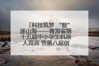 科技筑梦 “智”逐山海——青海省第十五届中小学生机器人竞赛 暨第八届创新设计大赛见闻