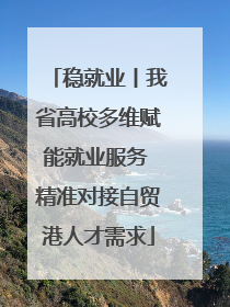 稳就业丨我省高校多维赋能就业服务 精准对接自贸港人才需求