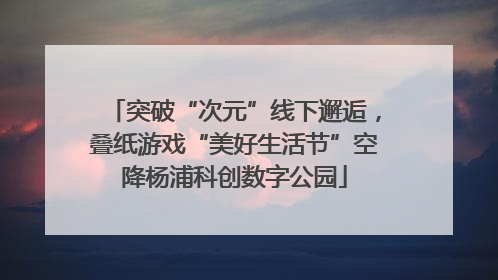 突破“次元”线下邂逅，叠纸游戏“美好生活节”空降杨浦科创数字公园